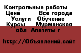 Контрольные работы. › Цена ­ 900 - Все города Услуги » Обучение. Курсы   . Мурманская обл.,Апатиты г.